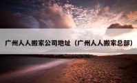 广州人人搬家公司地址（广州人人搬家总部）