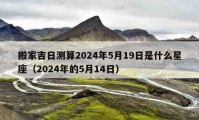 搬家吉日测算2024年5月19日是什么星座（2024年的5月14日）