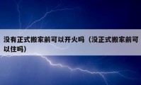 没有正式搬家前可以开火吗（没正式搬家前可以住吗）