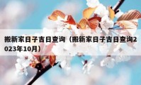 搬新家日子吉日查询（搬新家日子吉日查询2023年10月）