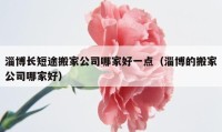 淄博长短途搬家公司哪家好一点（淄博的搬家公司哪家好）