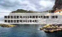 搬家吉日查询2021年搬家4月最新（搬家黄道吉日查询2022年4月）