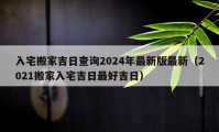 入宅搬家吉日查询2024年最新版最新（2021搬家入宅吉日最好吉日）