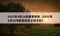 2021年4月24日搬家好处（2021年4月24号搬家的日子好不好）