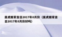 属虎搬家吉日2017年8月份（属虎搬家吉日2017年8月份好吗）