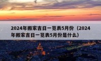 2024年搬家吉日一览表5月份（2024年搬家吉日一览表5月份是什么）