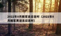 2022年8月搬家吉日吉时（2021年8月搬家黄道吉日吉时）