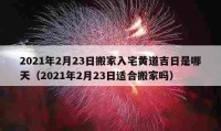 2021年2月23日搬家入宅黄道吉日是哪天（2021年2月23日适合搬家吗）