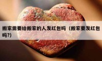 搬家需要给搬家的人发红包吗（搬家要发红包吗?）