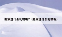 搬家送什么礼物呢?（搬家送什么礼物呢）