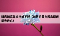 新房搬家先搬书好不好（搬新家是先搬东西还是先进火）