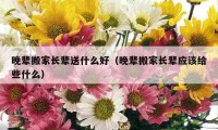 晚辈搬家长辈送什么好（晚辈搬家长辈应该给些什么）