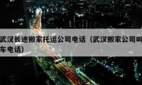 武汉长途搬家托运公司电话（武汉搬家公司叫车电话）