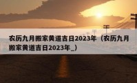 农历九月搬家黄道吉日2023年（农历九月搬家黄道吉日2023年_）