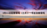 3月11日能搬家吗（三月十一号适合搬家吗）