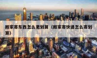 搬家寄东西怎么更划算（搬家寄快递怎么寄划算）