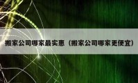 搬家公司哪家最实惠（搬家公司哪家更便宜）