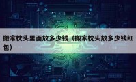 搬家枕头里面放多少钱（搬家枕头放多少钱红包）