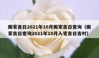 搬家吉日2021年10月搬家吉日查询（搬家吉日查询2021年10月入宅吉日吉时）