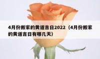 4月份搬家的黄道吉日2022（4月份搬家的黄道吉日有哪几天）