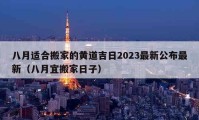 八月适合搬家的黄道吉日2023最新公布最新（八月宜搬家日子）