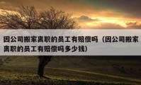 因公司搬家离职的员工有赔偿吗（因公司搬家离职的员工有赔偿吗多少钱）