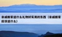 亲戚搬家送什么礼物好实用的东西（亲戚搬家应该送什么）