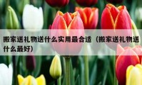 搬家送礼物送什么实用最合适（搬家送礼物送什么最好）