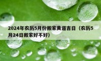 2024年农历5月份搬家黄道吉日（农历5月24日搬家好不好）