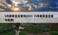 9月搬家吉日查询2023（9月搬家吉日查询免费）