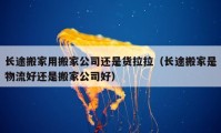 长途搬家用搬家公司还是货拉拉（长途搬家是物流好还是搬家公司好）