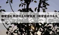 搬家送礼物送什么好呢实用（搬家送点什么礼物）