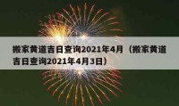 搬家黄道吉日查询2021年4月（搬家黄道吉日查询2021年4月3日）