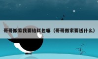 哥哥搬家我要给红包嘛（哥哥搬家要送什么）