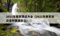 2021年搬家择日大全（2021年搬家吉日吉时黄道吉日）