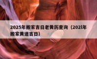 2025年搬家吉日老黄历查询（202l年搬家黄道吉日）