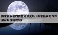 搬家新买的四件套可以洗吗（搬家新买的四件套可以洗吗视频）