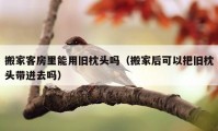 搬家客房里能用旧枕头吗（搬家后可以把旧枕头带进去吗）