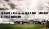 威海搬家公司价格一般是多少最新（威海搬家公司搬家收费标准）