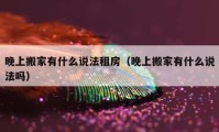 晚上搬家有什么说法租房（晚上搬家有什么说法吗）