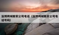 淄博跨城搬家公司电话（淄博跨城搬家公司电话号码）