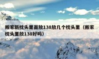 搬家新枕头里面放138放几个枕头里（搬家枕头里放138好吗）