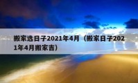 搬家选日子2021年4月（搬家日子2021年4月搬家吉）