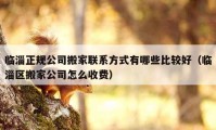 临淄正规公司搬家联系方式有哪些比较好（临淄区搬家公司怎么收费）