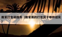 搬家打包袋推荐（搬家用的打包袋子哪种结实）