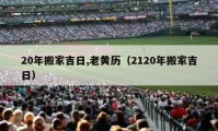 20年搬家吉日,老黄历（2120年搬家吉日）