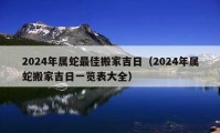 2024年属蛇最佳搬家吉日（2024年属蛇搬家吉日一览表大全）