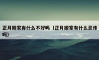 正月搬家有什么不好吗（正月搬家有什么忌讳吗）