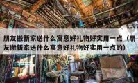 朋友搬新家送什么寓意好礼物好实用一点（朋友搬新家送什么寓意好礼物好实用一点的）