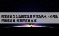 搬家吉日怎么选搬家注意事项及风水（如何选择搬家吉日,搬家择吉日方法）